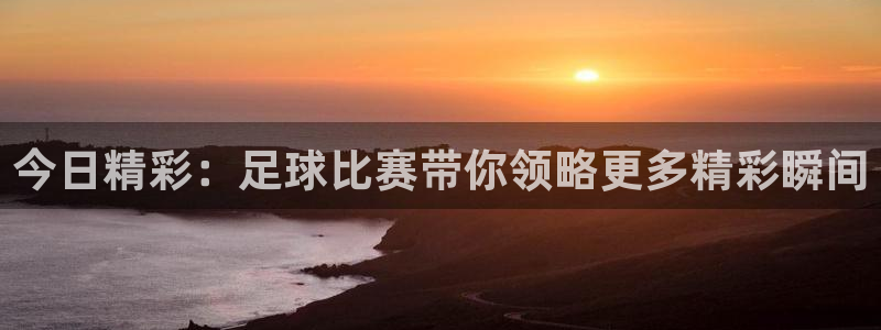  今日精彩：足球比赛带你领略更多精彩瞬间