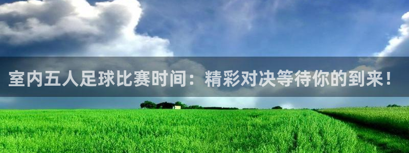 室内五人足球比赛时间：精彩对决等待你的到来！