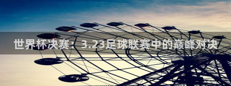 世界杯决赛：3.23足球联赛中的巅峰对决