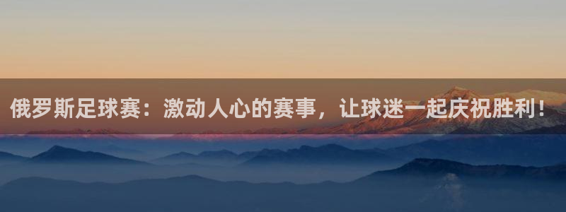 俄罗斯足球赛：激动人心的赛事，让球迷一起庆祝胜利！