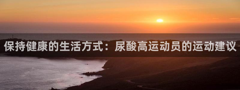 xc体育：保持健康的生活方式：尿酸高运动员的运动建议