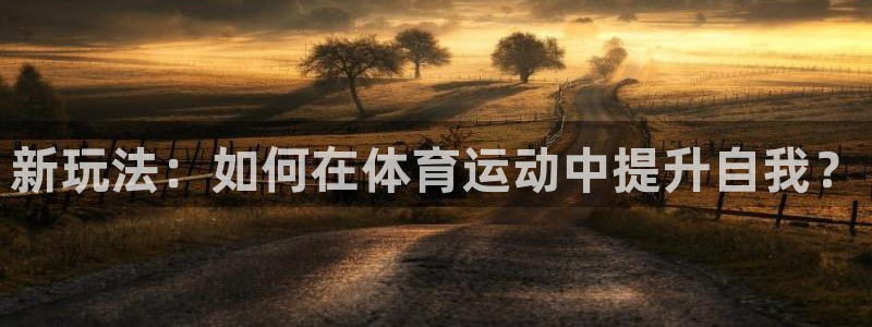 xc体育app官方网站：新玩法：如何在体育运动中提升自我？