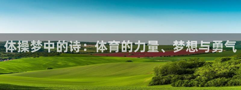 xc体育app官方网站：体操梦中的诗：体育的力量、梦想与勇气
