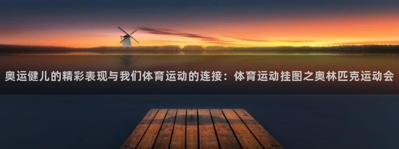 xc体育app官方网站：奥运健儿的精彩表现与我们体育运动的连接：体育运动挂图之奥林匹克运动会