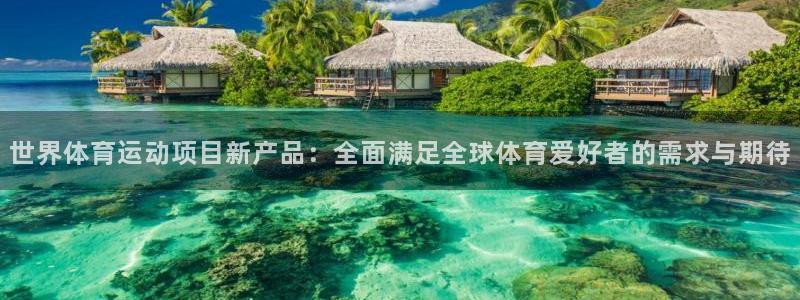 xc体育：世界体育运动项目新产品：全面满足全球体育爱好者的需求与期待