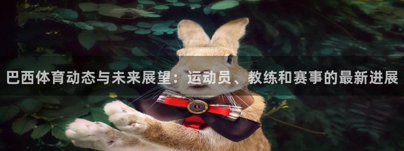 xc体育app官方网站：巴西体育动态与未来展望：运动员、教练和赛事的最新进展