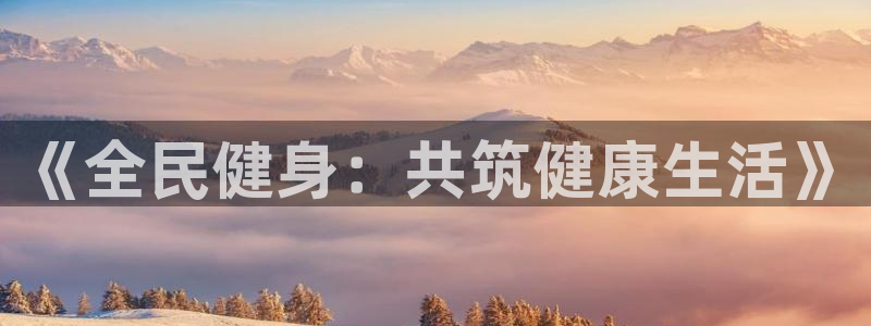 xc体育：《全民健身：共筑健康生活》