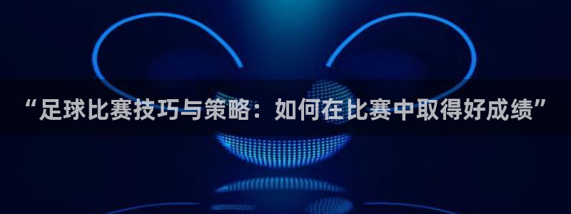 “足球比赛技巧与策略：如何在比赛中取